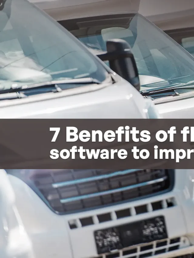 7 Benefits of fleet management software to improve vehicle tracking